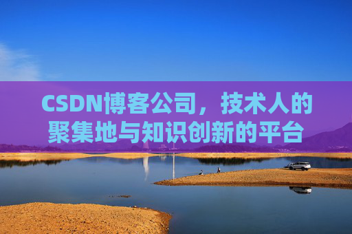CSDN博客公司，技术人的聚集地与知识创新的平台