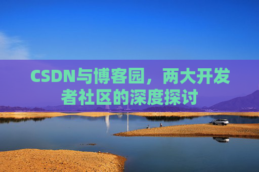 CSDN与博客园，两大开发者社区的深度探讨