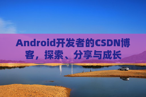 Android开发者的CSDN博客，探索、分享与成长